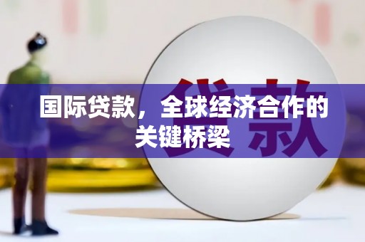 德清国际贷款，全球经济合作的关键桥梁
