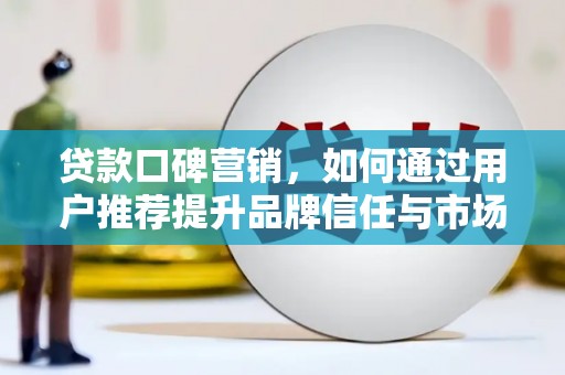 德清贷款口碑营销，如何通过用户推荐提升品牌信任与市场份额