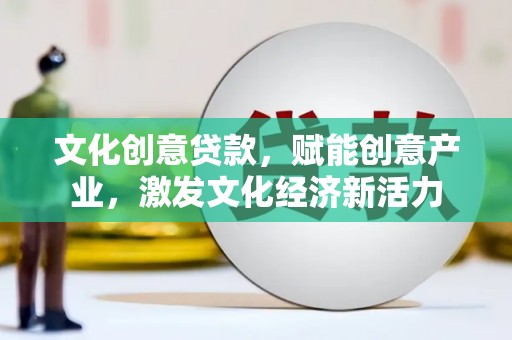 德清文化创意贷款，赋能创意产业，激发文化经济新活力