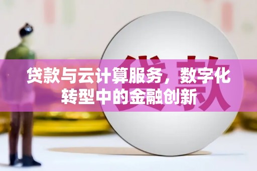 德清贷款与云计算服务，数字化转型中的金融创新