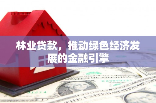 德清林业贷款，推动绿色经济发展的金融引擎