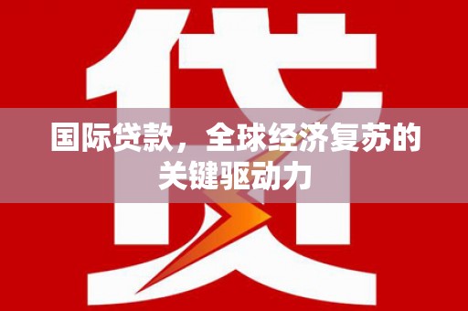德清国际贷款，全球经济复苏的关键驱动力