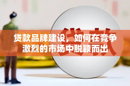 德清贷款品牌建设，如何在竞争激烈的市场中脱颖而出