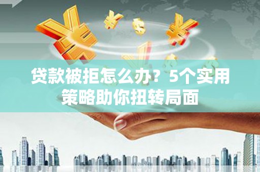 德清贷款被拒怎么办？5个实用策略助你扭转局面