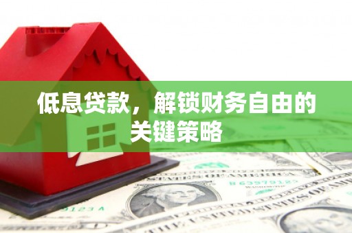 德清低息贷款，解锁财务自由的关键策略