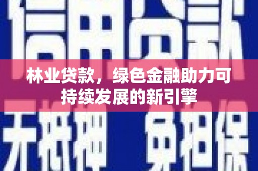 德清林业贷款，绿色金融助力可持续发展的新引擎