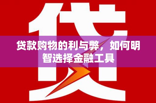 德清贷款购物的利与弊，如何明智选择金融工具