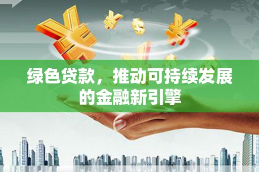 德清绿色贷款，推动可持续发展的金融新引擎