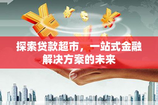 德清探索贷款超市，一站式金融解决方案的未来
