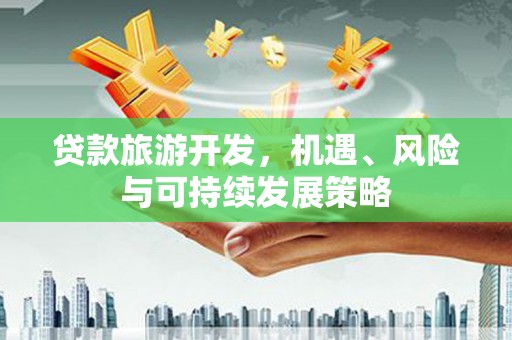 德清贷款旅游开发，机遇、风险与可持续发展策略