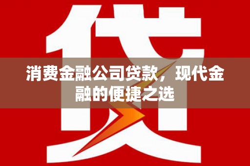 德清消费金融公司贷款，现代金融的便捷之选