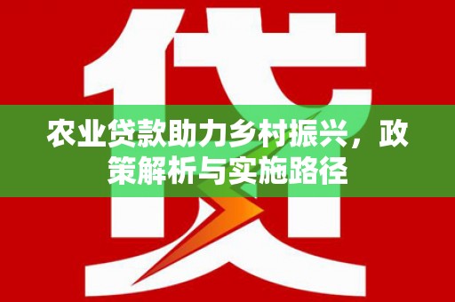德清农业贷款助力乡村振兴，政策解析与实施路径