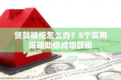 德清贷款被拒怎么办？5个实用策略助你成功获批