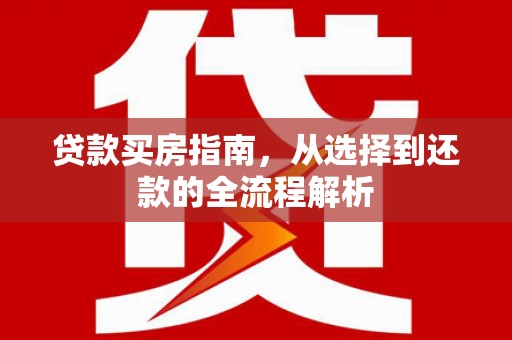 德清贷款买房指南，从选择到还款的全流程解析