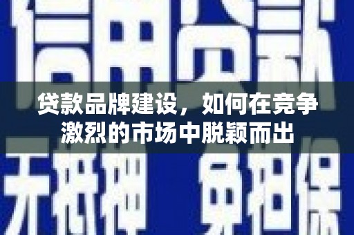 德清贷款品牌建设，如何在竞争激烈的市场中脱颖而出