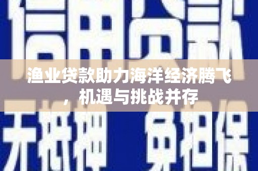 德清渔业贷款助力海洋经济腾飞，机遇与挑战并存