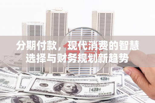 德清分期付款，现代消费的智慧选择与财务规划新趋势