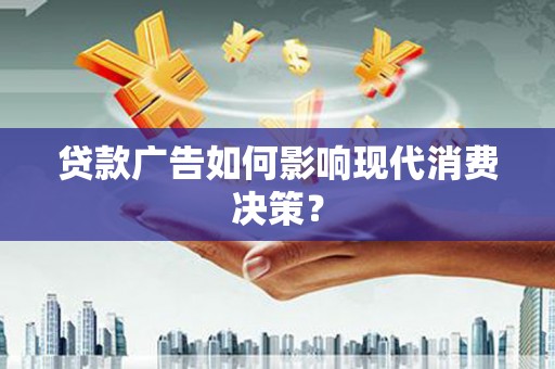 德清贷款广告如何影响现代消费决策？