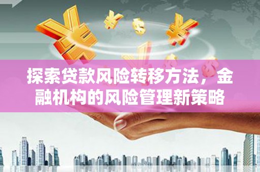 德清探索贷款风险转移方法，金融机构的风险管理新策略