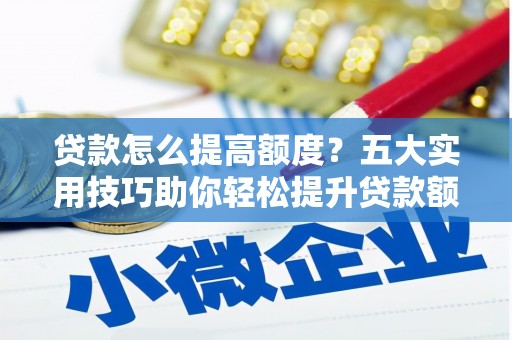 德清贷款怎么提高额度？五大实用技巧助你轻松提升贷款额度