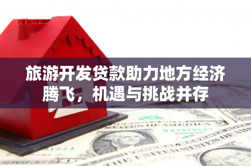 德清旅游开发贷款助力地方经济腾飞，机遇与挑战并存