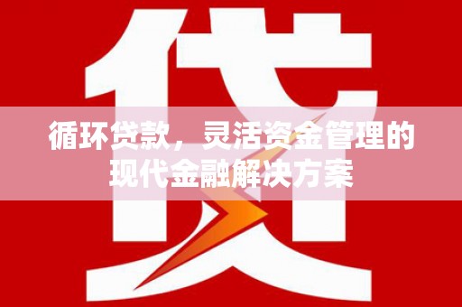 德清循环贷款，灵活资金管理的现代金融解决方案