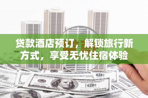 德清贷款酒店预订，解锁旅行新方式，享受无忧住宿体验
