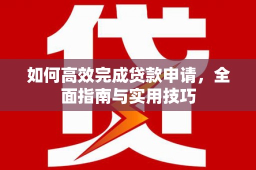 德清如何高效完成贷款申请，全面指南与实用技巧