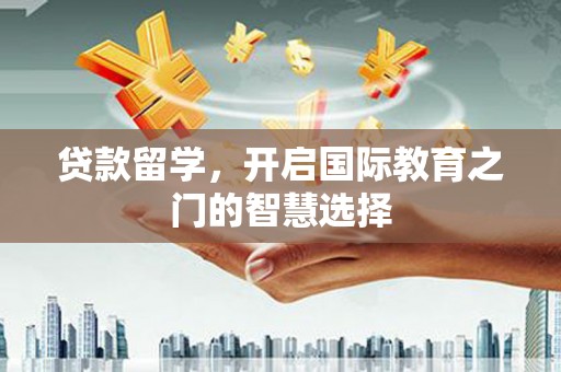 德清贷款留学，开启国际教育之门的智慧选择