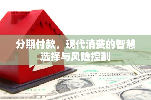 德清分期付款，现代消费的智慧选择与风险控制