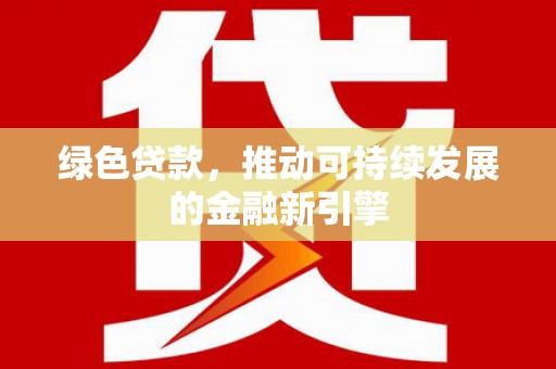 德清绿色贷款，推动可持续发展的金融新引擎