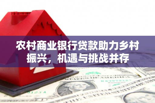 德清农村商业银行贷款助力乡村振兴，机遇与挑战并存