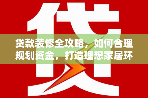 德清贷款装修全攻略，如何合理规划资金，打造理想家居环境