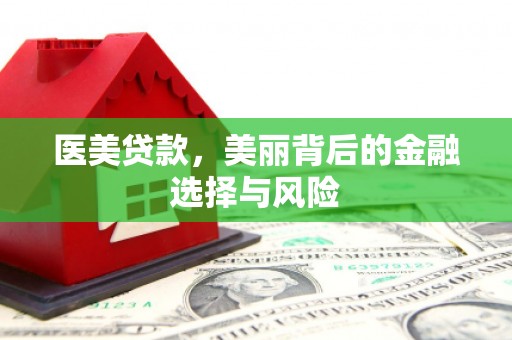 德清医美贷款，美丽背后的金融选择与风险