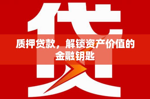 德清质押贷款，解锁资产价值的金融钥匙