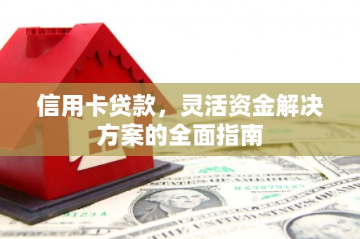 德清信用卡贷款，灵活资金解决方案的全面指南