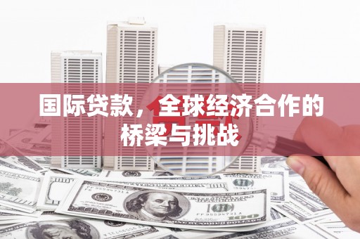 德清国际贷款，全球经济合作的桥梁与挑战
