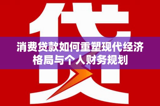 德清消费贷款如何重塑现代经济格局与个人财务规划