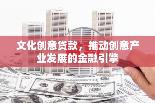 德清文化创意贷款，推动创意产业发展的金融引擎