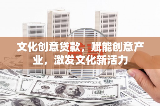 德清文化创意贷款，赋能创意产业，激发文化新活力