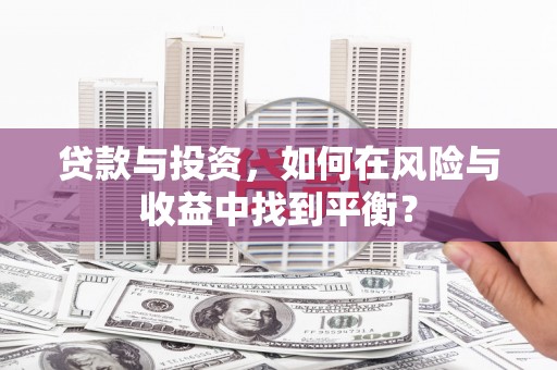 德清贷款与投资，如何在风险与收益中找到平衡？