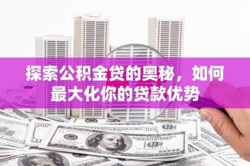 德清探索公积金贷的奥秘，如何最大化你的贷款优势