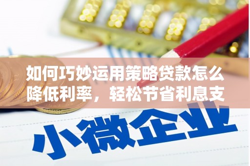 德清如何巧妙运用策略贷款怎么降低利率，轻松节省利息支出