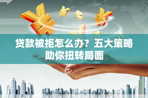 德清贷款被拒怎么办？五大策略助你扭转局面