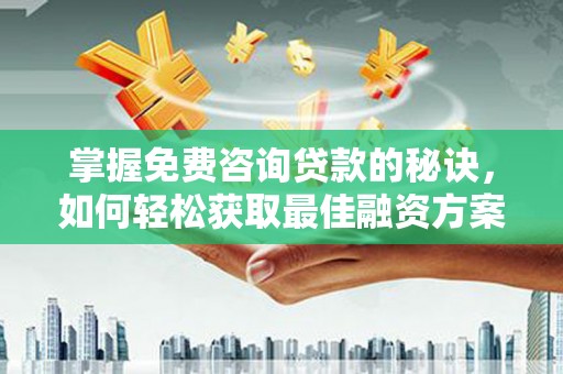 德清掌握免费咨询贷款的秘诀，如何轻松获取最佳融资方案