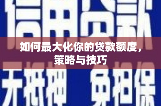 德清如何最大化你的贷款额度，策略与技巧