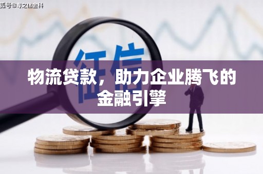 德清物流贷款，助力企业腾飞的金融引擎