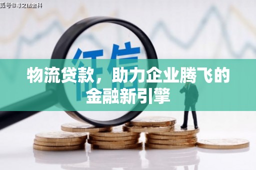 德清物流贷款，助力企业腾飞的金融新引擎