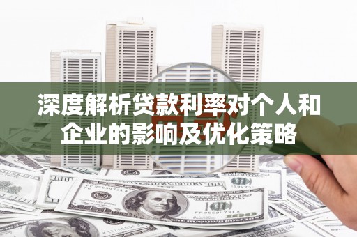 德清深度解析贷款利率对个人和企业的影响及优化策略