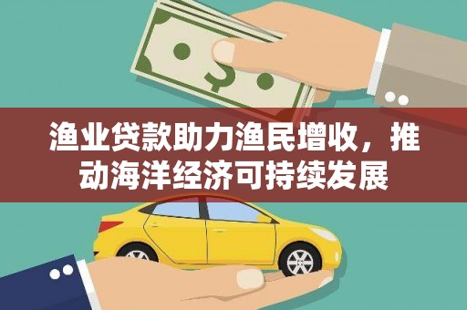 德清渔业贷款助力渔民增收，推动海洋经济可持续发展